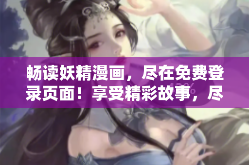 暢讀妖精漫畫，盡在免費(fèi)登錄頁(yè)面！享受精彩故事，盡在指尖之間！