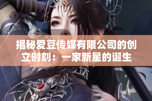 揭秘愛豆傳媒有限公司的創(chuàng)立時刻：一家新星的誕生