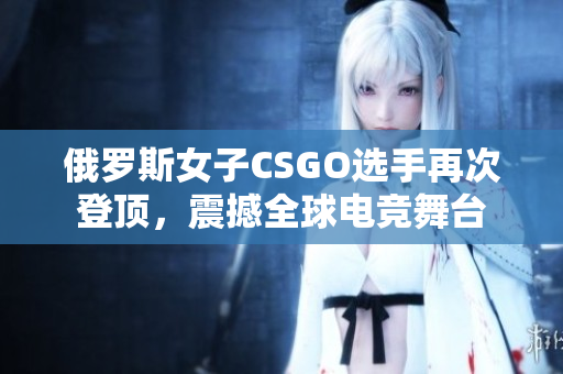 俄羅斯女子CSGO選手再次登頂，震撼全球電競舞臺