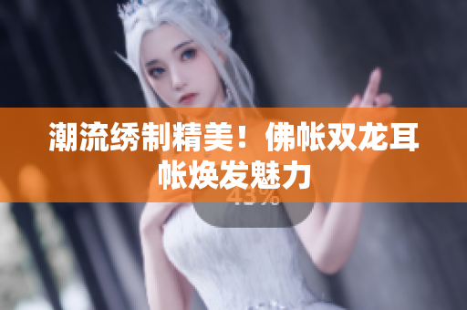 潮流繡制精美！佛帳雙龍耳帳煥發(fā)魅力