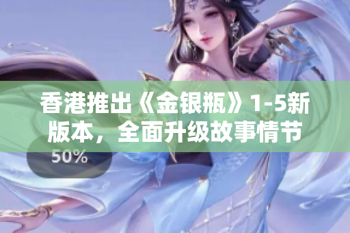 香港推出《金銀瓶》1-5新版本，全面升級(jí)故事情節(jié)