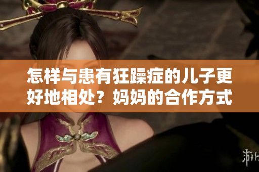 怎樣與患有狂躁癥的兒子更好地相處？媽媽的合作方式