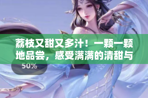 荔枝又甜又多汁！一顆一顆地品嘗，感受滿滿的清甜與鮮美