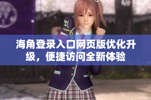 海角登錄入口網(wǎng)頁(yè)版優(yōu)化升級(jí)，便捷訪問(wèn)全新體驗(yàn)