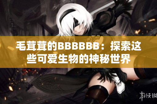 毛茸茸的BBBBBB：探索這些可愛(ài)生物的神秘世界