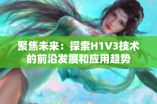聚焦未來：探索H1V3技術(shù)的前沿發(fā)展和應(yīng)用趨勢
