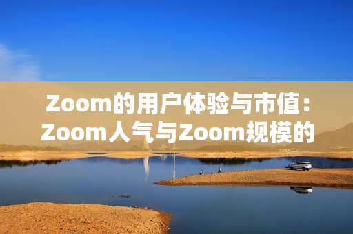 Zoom的用戶體驗(yàn)與市值：Zoom人氣與Zoom規(guī)模的關(guān)系
