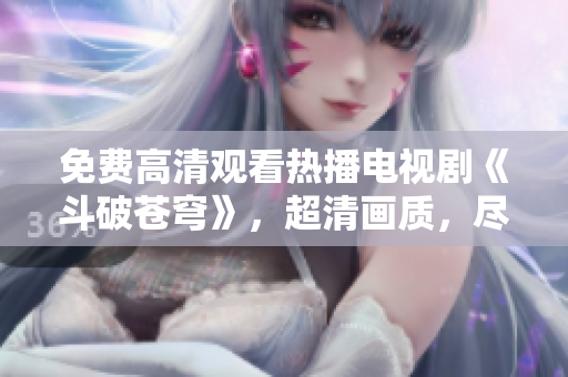 免費(fèi)高清觀看熱播電視劇《斗破蒼穹》，超清畫質(zhì)，盡在紅桃平臺(tái)