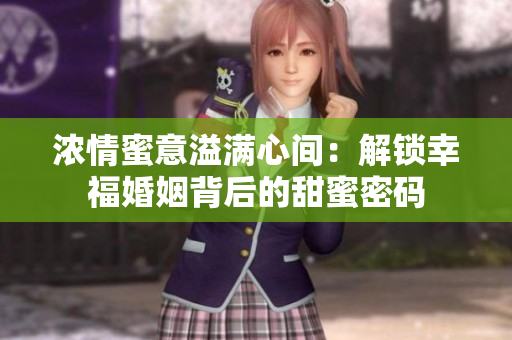 濃情蜜意溢滿心間：解鎖幸?；橐霰澈蟮奶鹈勖艽a