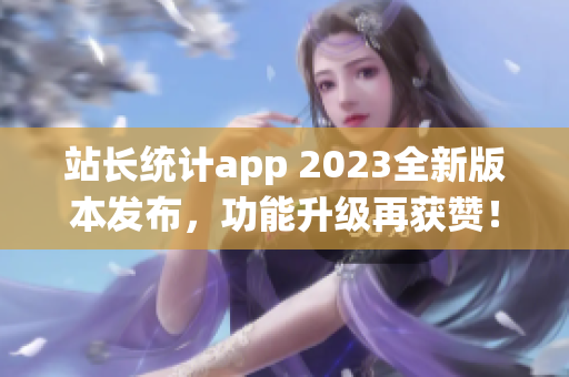 站長(zhǎng)統(tǒng)計(jì)app 2023全新版本發(fā)布，功能升級(jí)再獲贊！
