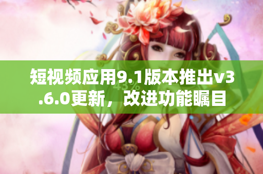 短視頻應(yīng)用9.1版本推出v3.6.0更新，改進功能矚目