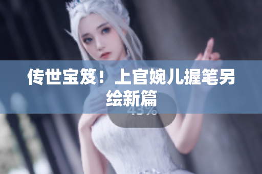 傳世寶笈！上官婉兒握筆另繪新篇