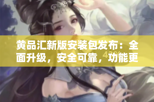 黃品匯新版安裝包發(fā)布：全面升級(jí)，安全可靠，功能更強(qiáng)大