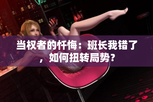 當(dāng)權(quán)者的懺悔：班長我錯(cuò)了，如何扭轉(zhuǎn)局勢？