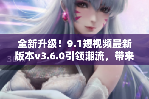 全新升級(jí)！9.1短視頻最新版本v3.6.0引領(lǐng)潮流，帶來(lái)全新體驗(yàn)！