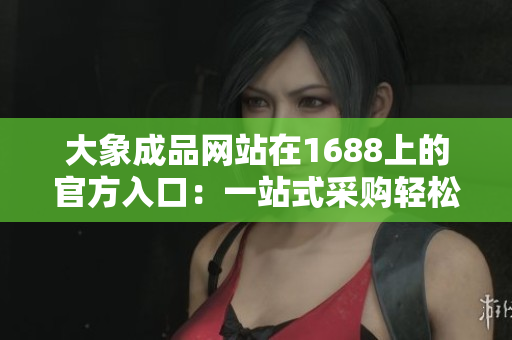 大象成品網(wǎng)站在1688上的官方入口：一站式采購(gòu)輕松搞定，盡享豐富產(chǎn)品資源