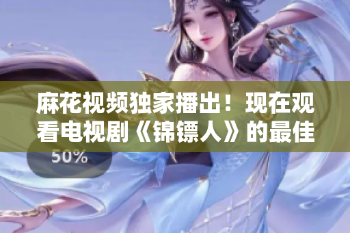 麻花視頻獨家播出！現(xiàn)在觀看電視劇《錦鏢人》的最佳選擇！
