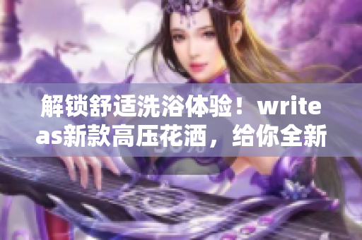 解鎖舒適洗浴體驗！writeas新款高壓花灑，給你全新感受！