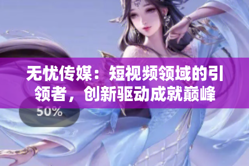 無憂傳媒：短視頻領域的引領者，創(chuàng)新驅動成就巔峰