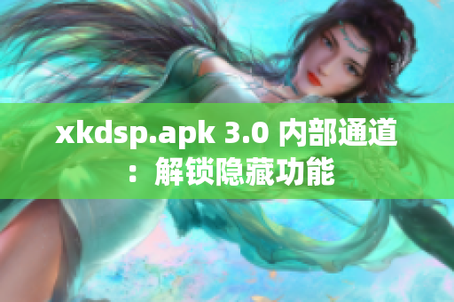 xkdsp.apk 3.0 內部通道：解鎖隱藏功能