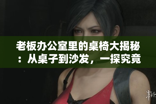 老板辦公室里的桌椅大揭秘：從桌子到沙發(fā)，一探究竟