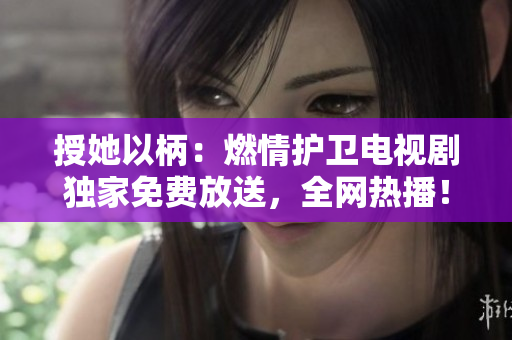 授她以柄：燃情護(hù)衛(wèi)電視劇獨家免費(fèi)放送，全網(wǎng)熱播！