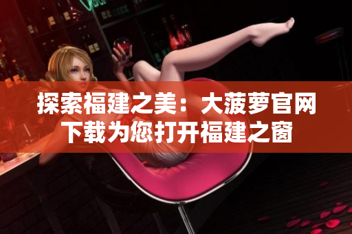 探索福建之美：大菠蘿官網(wǎng)下載為您打開福建之窗