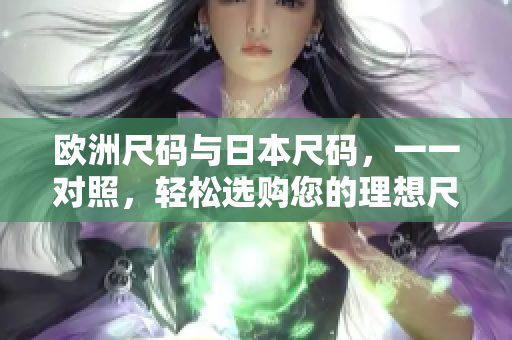 歐洲尺碼與日本尺碼，一一對照，輕松選購您的理想尺碼