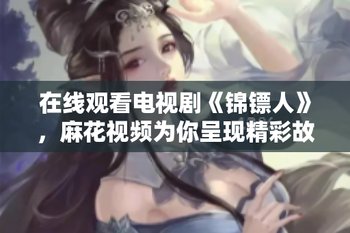 在線觀看電視劇《錦鏢人》，麻花視頻為你呈現(xiàn)精彩故事