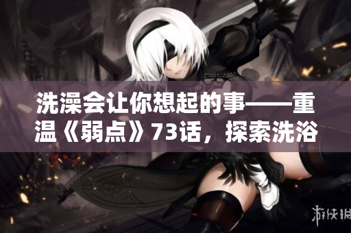洗澡會讓你想起的事——重溫《弱點》73話，探索洗浴背后的情感和記憶