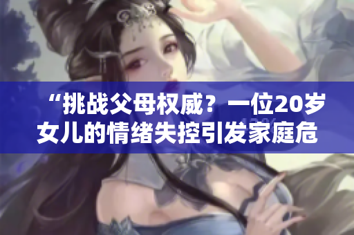 “挑戰(zhàn)父母權(quán)威？一位20歲女兒的情緒失控引發(fā)家庭危機！”