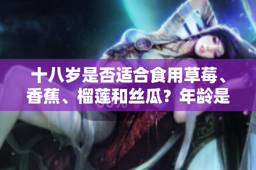 十八歲是否適合食用草莓、香蕉、榴蓮和絲瓜？年齡是否適宜吃這些水果？