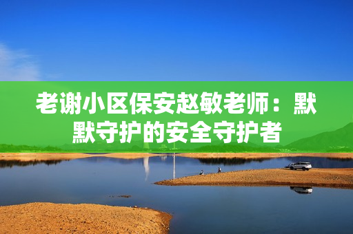 老謝小區(qū)保安趙敏老師：默默守護的安全守護者
