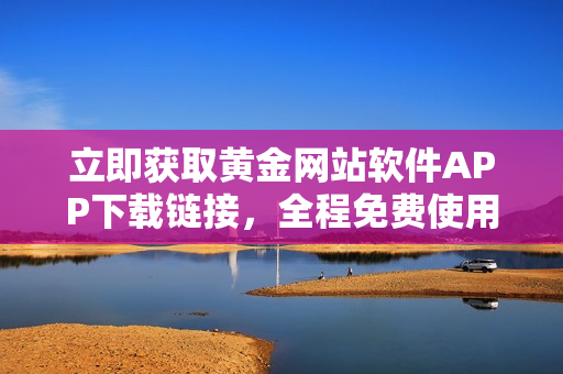 立即獲取黃金網(wǎng)站軟件APP下載鏈接，全程免費使用