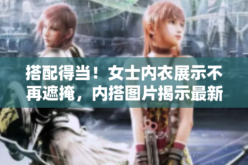 搭配得當(dāng)！女士?jī)?nèi)衣展示不再遮掩，內(nèi)搭圖片揭示最新潮流