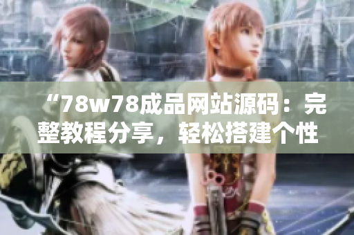 “78w78成品網(wǎng)站源碼：完整教程分享，輕松搭建個(gè)性化網(wǎng)站！”