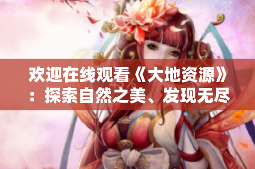 歡迎在線觀看《大地資源》：探索自然之美、發(fā)現(xiàn)無(wú)盡寶藏