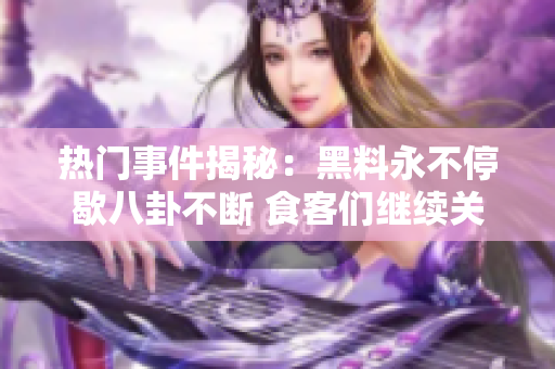熱門(mén)事件揭秘：黑料永不停歇八卦不斷 食客們繼續(xù)關(guān)注