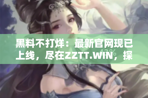 黑料不打烊：最新官網(wǎng)現(xiàn)已上線，盡在ZZTT.WIN，探索黑暗料理世界！