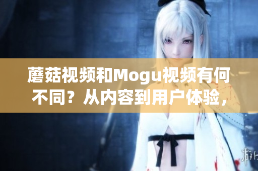 蘑菇視頻和Mogu視頻有何不同？從內(nèi)容到用戶體驗(yàn)，全面對(duì)比兩者！