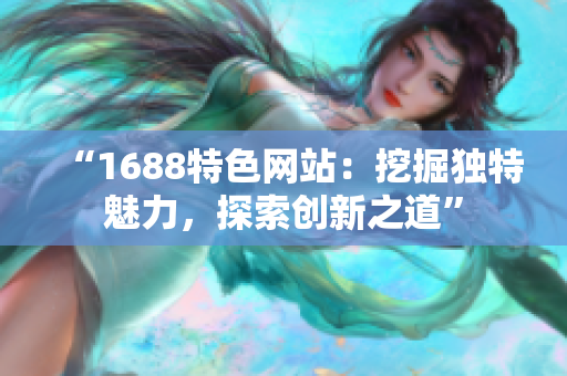 “1688特色網(wǎng)站：挖掘獨(dú)特魅力，探索創(chuàng)新之道”