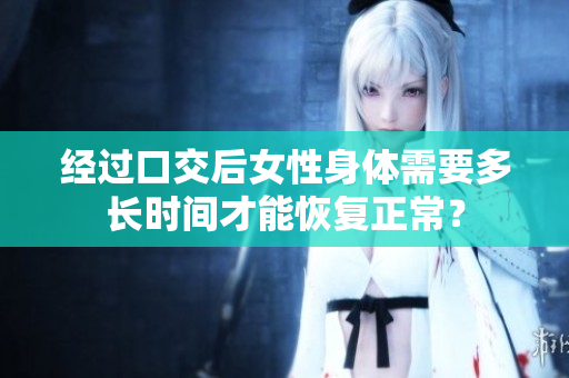 經(jīng)過(guò)口交后女性身體需要多長(zhǎng)時(shí)間才能恢復(fù)正常？