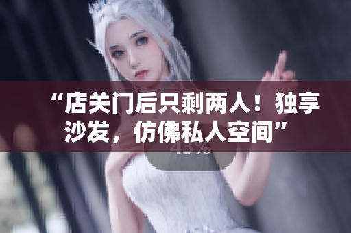 “店關(guān)門后只剩兩人！獨(dú)享沙發(fā)，仿佛私人空間”