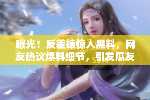 曝光！反差婊驚人黑料，網(wǎng)友熱議爆料細(xì)節(jié)，引發(fā)瓜友熱議