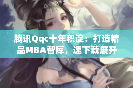 騰訊Qqc十年積淀：打造精品MBA智庫，速下載展開