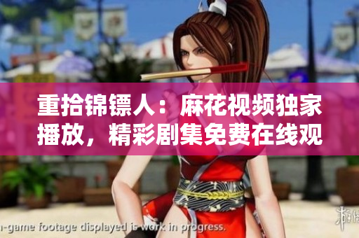 重拾錦鏢人：麻花視頻獨(dú)家播放，精彩劇集免費(fèi)在線觀看！