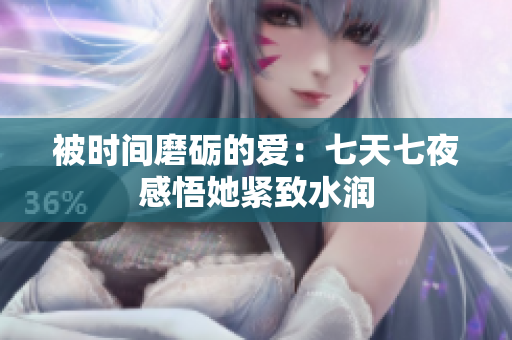 被時(shí)間磨礪的愛：七天七夜感悟她緊致水潤(rùn)