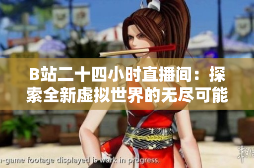 B站二十四小時(shí)直播間：探索全新虛擬世界的無盡可能性