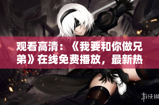 觀看高清：《我要和你做兄弟》在線免費(fèi)播放，最新熱門影視資源分享