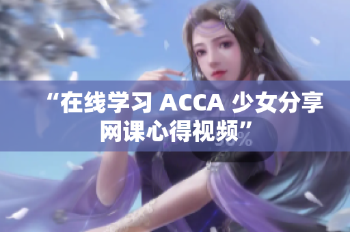 “在線學習 ACCA 少女分享網(wǎng)課心得視頻”